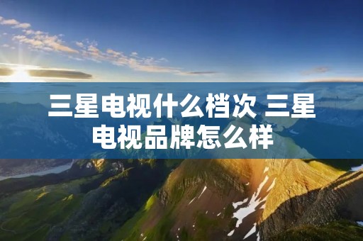 三星电视什么档次 三星电视品牌怎么样