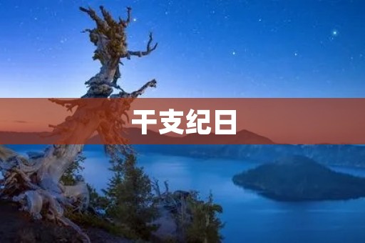干支纪日:中国传统历法中的瑰宝 干支纪日:中国传统历法中的瑰宝