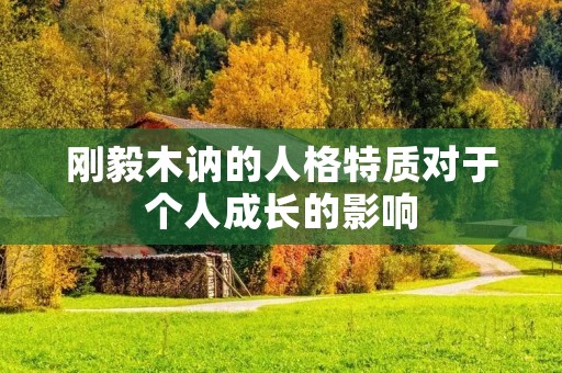 刚毅木讷的人格特质对于个人成长的影响 刚毅木讷的人格特质对于个人成长的影响