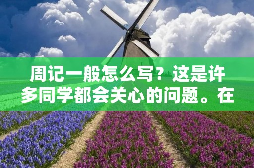 周记一般怎么写?这是许多同学都会关心的问题。在撰写周记时,我们应该注意一些基本规范,以使文章更加清晰、严谨、具有可读性。 周记一般怎么写?这是许多同学都会关心的问题。在撰写周记时,我们应该注意一些基本规范,以使文章更加清晰、严谨、具有可读性。
