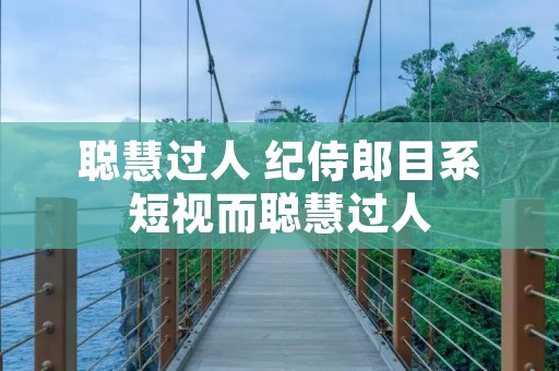 聪慧过人 纪侍郎目系短视而聪慧过人 聪慧过人 纪侍郎目系短视而聪慧过人