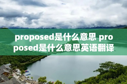proposed是什么意思 proposed是什么意思英语翻译 proposed是什么意思 proposed是什么意思英语翻译