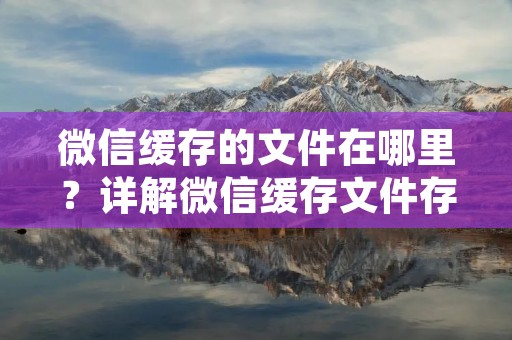 微信缓存的文件在哪里?详解微信缓存文件存储位置及清理方法 微信缓存的文件在哪里?详解微信缓存文件存储位置及清理方法