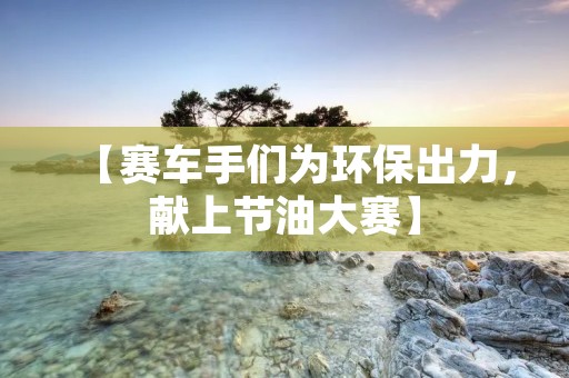 【赛车手们为环保出力,献上节油大赛】 【赛车手们为环保出力,献上节油大赛】