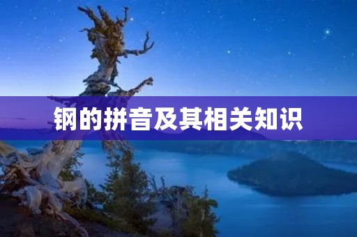 钢的拼音及其相关知识 钢的拼音及其相关知识
