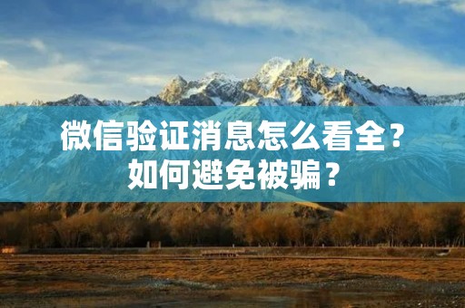 微信验证消息怎么看全?如何避免被骗? 微信验证消息怎么看全?如何避免被骗?
