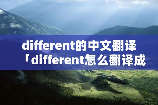 different的中文翻译「different怎么翻译成中文」 different的中文翻译「different怎么翻译成中文」