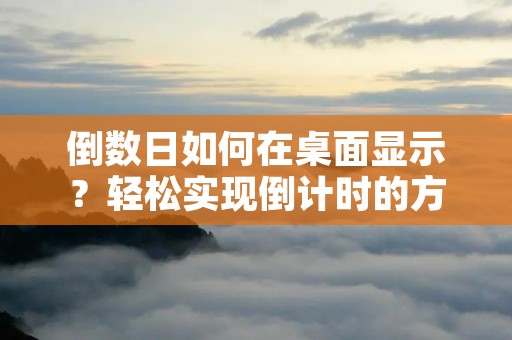倒数日如何在桌面显示?轻松实现倒计时的方法! 倒数日如何在桌面显示?轻松实现倒计时的方法!