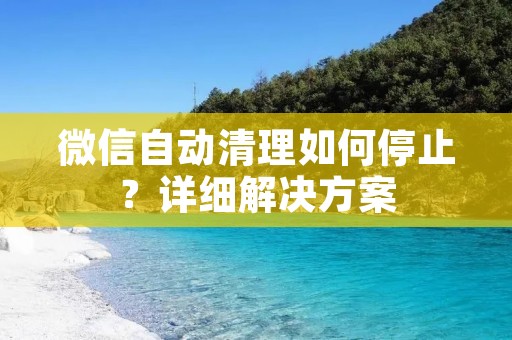 微信自动清理如何停止?详细解决方案 微信自动清理如何停止?详细解决方案