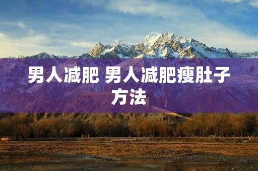 男人减肥 男人减肥瘦肚子方法 男人减肥 男人减肥瘦肚子方法