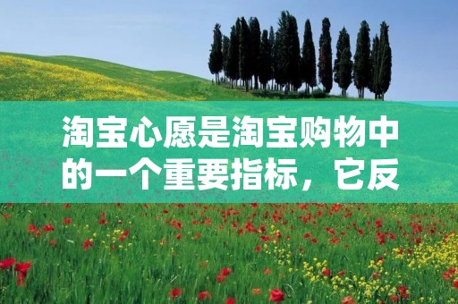 淘宝心愿是淘宝购物中的一个重要指标，它反映了店铺的信誉和商品的质量。淘宝心愿的数量越高，说明该店铺的产品质量越好，服务也越好。因此，很多买家在购物时会关注淘宝心愿的数量。那么，如何看淘宝号有几颗心呢？