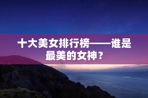 十大美女排行榜——谁是最美的女神?