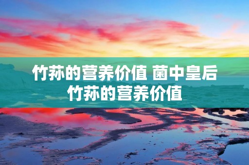 竹荪的营养价值 菌中皇后竹荪的营养价值