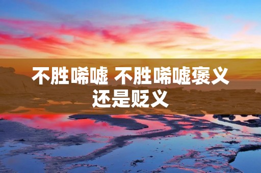 不胜唏嘘 不胜唏嘘褒义还是贬义 不胜唏嘘 不胜唏嘘褒义还是贬义