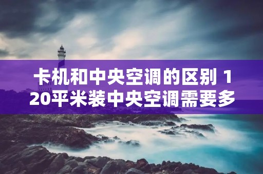 卡机和中央空调的区别 120平米装中央空调需要多少钱