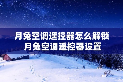月兔空调遥控器怎么解锁 月兔空调遥控器设置
