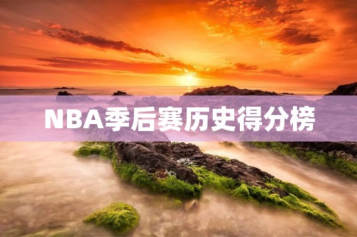 NBA季后赛历史得分榜:巨星们的传奇之路 NBA季后赛历史得分榜:巨星们的传奇之路