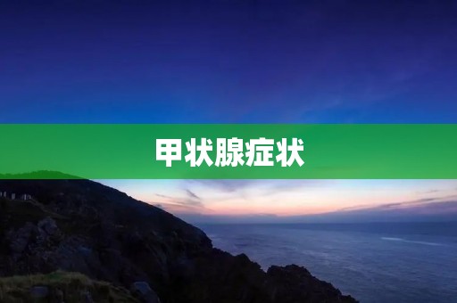 甲状腺症状:了解疾病,早期预防与治疗 甲状腺症状:了解疾病,早期预防与治疗