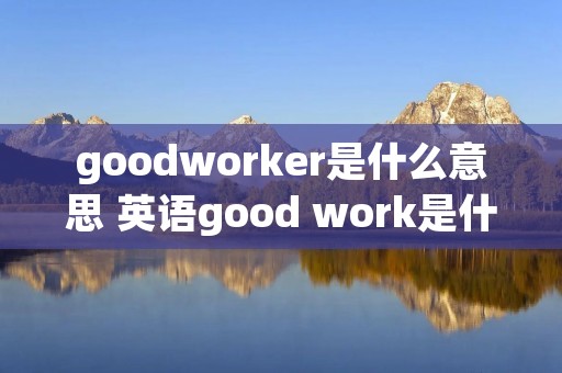 goodworker是什么意思 英语good work是什么意思