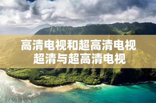 高清电视和超高清电视 超清与超高清电视