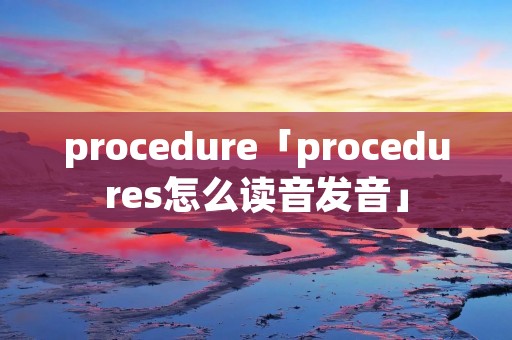 procedure「procedures怎么读音发音」 procedure「procedures怎么读音发音」