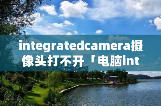 integratedcamera摄像头打不开「电脑integrated camera没有连接到计算机」
