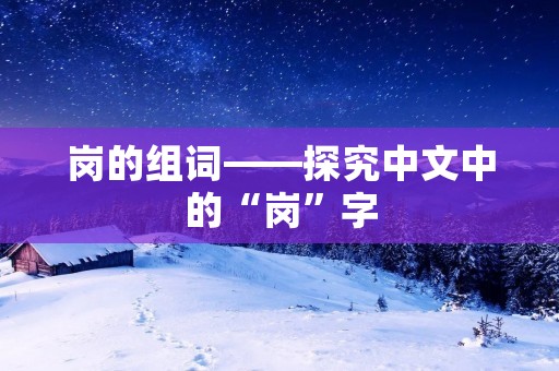 岗的组词——探究中文中的“岗”字 岗的组词——探究中文中的“岗”字
