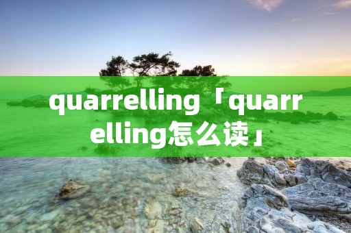 quarrelling「quarrelling怎么读」