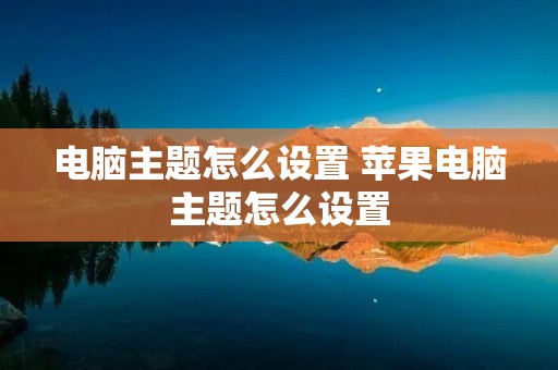 电脑主题怎么设置 苹果电脑主题怎么设置 电脑主题怎么设置 苹果电脑主题怎么设置