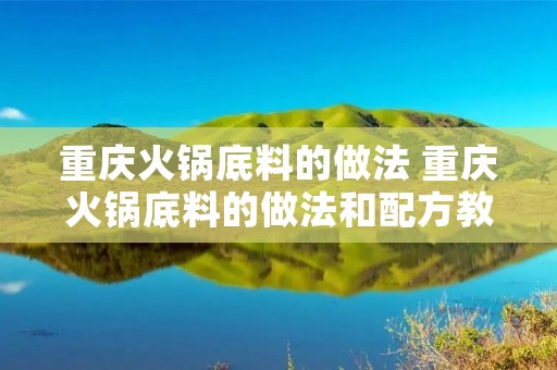 重庆火锅底料的做法 重庆火锅底料的做法和配方教学视频
