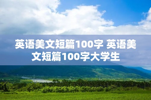 英语美文短篇100字 英语美文短篇100字大学生 英语美文短篇100字 英语美文短篇100字大学生