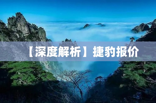 【深度解析】捷豹报价:豪华品牌的优势与劣势 【深度解析】捷豹报价:豪华品牌的优势与劣势