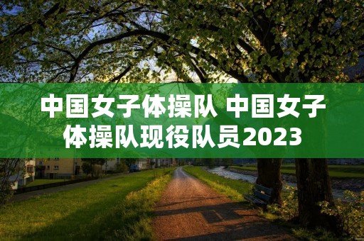 中国女子体操队 中国女子体操队现役队员2023