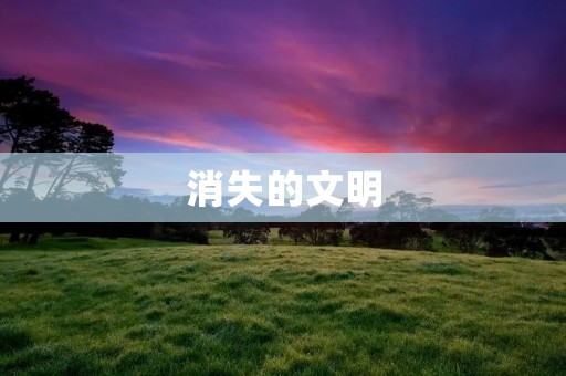 消失的文明:探寻历史的迷雾