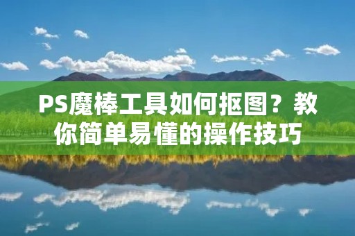 PS魔棒工具如何抠图？教你简单易懂的操作技巧