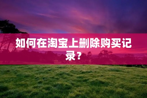 如何在淘宝上删除购买记录? 如何在淘宝上删除购买记录?