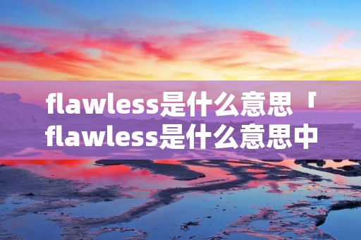 flawless是什么意思「flawless是什么意思中文翻译」 flawless是什么意思「flawless是什么意思中文翻译」