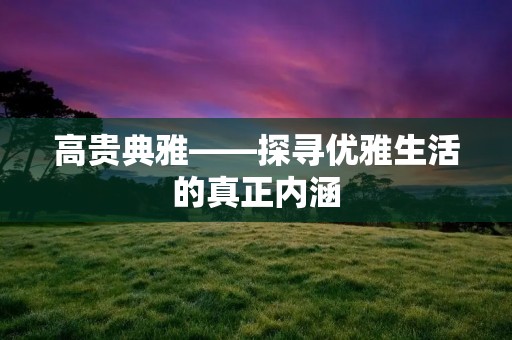 高贵典雅——探寻优雅生活的真正内涵