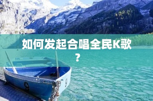 如何发起合唱全民K歌? 如何发起合唱全民K歌?