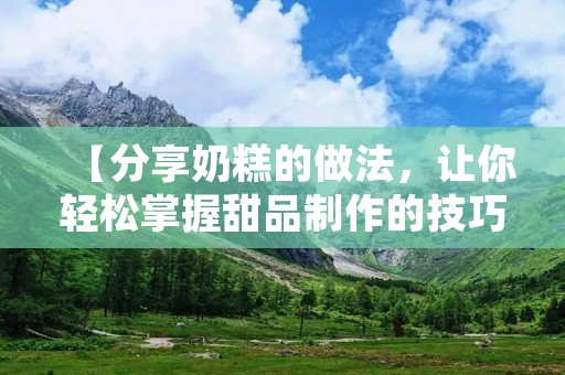 【分享奶糕的做法，让你轻松掌握甜品制作的技巧】