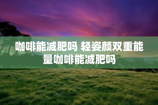 咖啡能减肥吗 轻姿颜双重能量咖啡能减肥吗