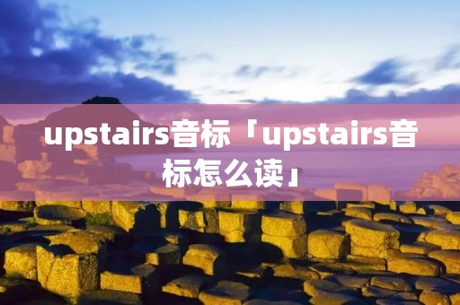 upstairs音标「upstairs音标怎么读」
