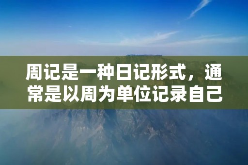 周记是一种日记形式,通常是以周为单位记录自己的生活、学习、工作和思考。写周记的目的在于帮助自己更好地总结和反思过去一周的经历,以便更好地规划未来。 周记是一种日记形式,通常是以周为单位记录自己的生活、学习、工作和思考。写周记的目的在于帮助自己更好地总结和反思过去一周的经历,以便更好地规划未来。