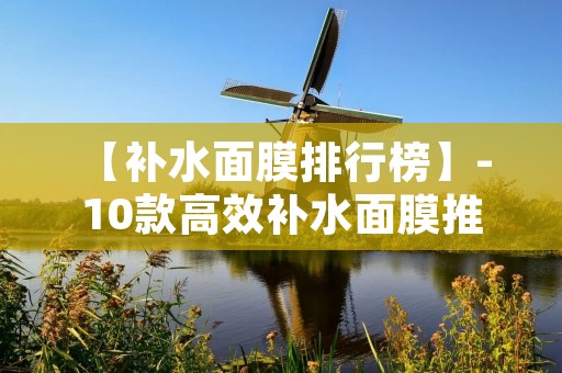 【补水面膜排行榜】- 10款高效补水面膜推荐