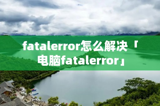 fatalerror怎么解决「电脑fatalerror」