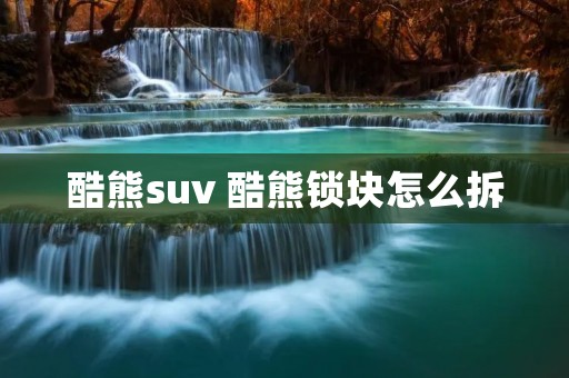 酷熊suv 酷熊锁块怎么拆