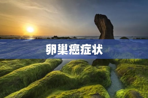卵巢癌症状:早期症状、晚期症状及诊断方法 卵巢癌症状:早期症状、晚期症状及诊断方法