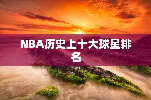 NBA历史上十大球星排名