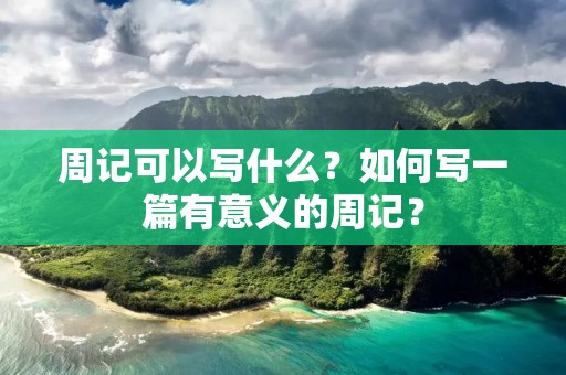 周记可以写什么?如何写一篇有意义的周记? 周记可以写什么?如何写一篇有意义的周记?