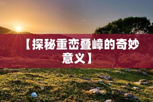 【探秘重峦叠嶂的奇妙意义】
